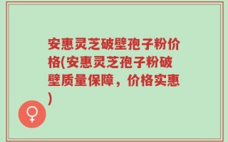 安惠灵芝破壁孢子粉价格(安惠灵芝孢子粉破壁质量保障，价格实惠)