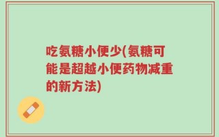 吃氨糖小便少(氨糖可能是超越小便药物减重的新方法)