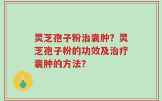 灵芝孢子粉治囊肿？灵芝孢子粉的功效及治疗囊肿的方法？