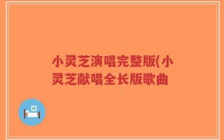 小灵芝演唱完整版(小灵芝献唱全长版歌曲