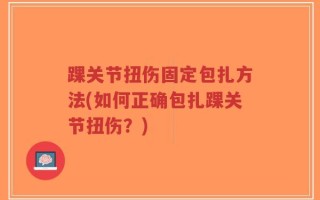 踝关节扭伤固定包扎方法(如何正确包扎踝关节扭伤？)