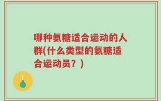 哪种氨糖适合运动的人群(什么类型的氨糖适合运动员？)