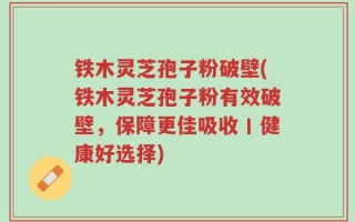 铁木灵芝孢子粉破壁(铁木灵芝孢子粉有效破壁，保障更佳吸收丨健康好选择)