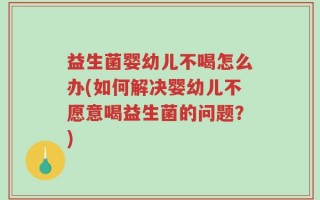 益生菌婴幼儿不喝怎么办(如何解决婴幼儿不愿意喝益生菌的问题？)
