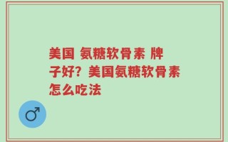 美国 氨糖软骨素 牌子好？美国氨糖软骨素怎么吃法