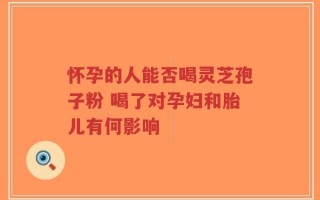 怀孕的人能否喝灵芝孢子粉 喝了对孕妇和胎儿有何影响