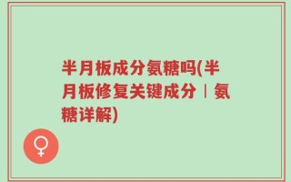 半月板成分氨糖吗(半月板修复关键成分︱氨糖详解)