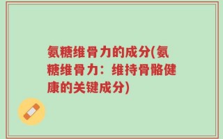 氨糖维骨力的成分(氨糖维骨力：维持骨骼健康的关键成分)