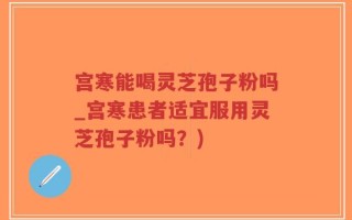 宫寒能喝灵芝孢子粉吗_宫寒患者适宜服用灵芝孢子粉吗？)
