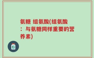 氨糖 组氨酸(组氨酸：与氨糖同样重要的营养素)