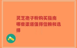 灵芝孢子粉购买指南 哪些渠道值得信赖和选择