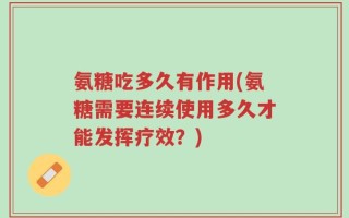 氨糖吃多久有作用(氨糖需要连续使用多久才能发挥疗效？)