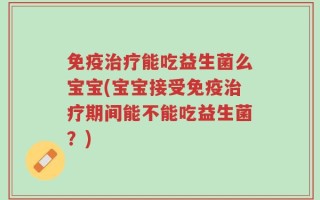 免疫治疗能吃益生菌么宝宝(宝宝接受免疫治疗期间能不能吃益生菌？)