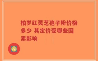 柏岁红灵芝孢子粉价格多少 其定价受哪些因素影响
