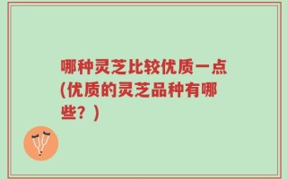 哪种灵芝比较优质一点(优质的灵芝品种有哪些？)