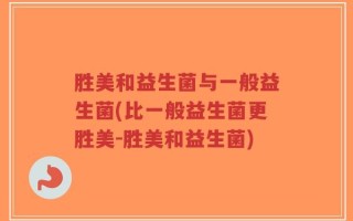 胜美和益生菌与一般益生菌(比一般益生菌更胜美-胜美和益生菌)