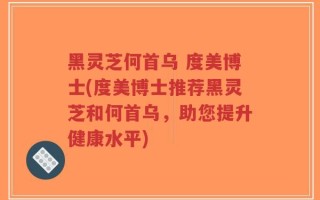 黑灵芝何首乌 度美博士(度美博士推荐黑灵芝和何首乌，助您提升健康水平)