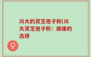 川大的灵芝孢子粉(川大灵芝孢子粉：健康的选择