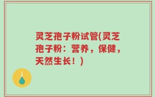 灵芝孢子粉试管(灵芝孢子粉：营养，保健，天然生长！)