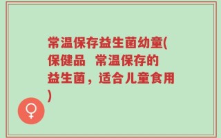 常温保存益生菌幼童(保健品  常温保存的益生菌，适合儿童食用)