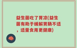 益生菌吃了胃凉(益生菌有助于缓解胃肠不适，适量食用更健康)