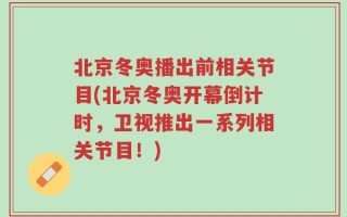北京冬奥播出前相关节目(北京冬奥开幕倒计时，卫视推出一系列相关节目！)