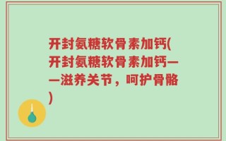 开封氨糖软骨素加钙(开封氨糖软骨素加钙——滋养关节，呵护骨骼)