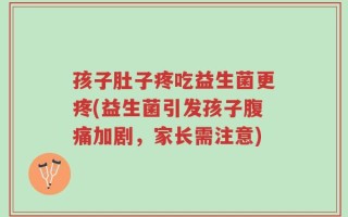 孩子肚子疼吃益生菌更疼(益生菌引发孩子腹痛加剧，家长需注意)