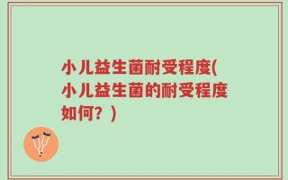 小儿益生菌耐受程度(小儿益生菌的耐受程度如何？)