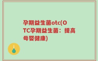 孕期益生菌otc(OTC孕期益生菌：提高母婴健康)