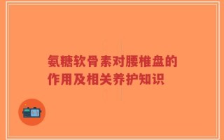 氨糖软骨素对腰椎盘的作用及相关养护知识