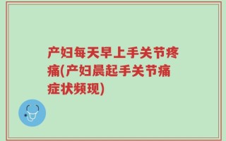 产妇每天早上手关节疼痛(产妇晨起手关节痛症状频现)