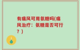 有痛风可用氨糖吗(痛风治疗：氨糖是否可行？)