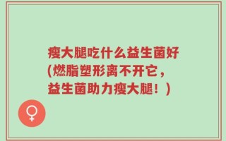 瘦大腿吃什么益生菌好(燃脂塑形离不开它，益生菌助力瘦大腿！)