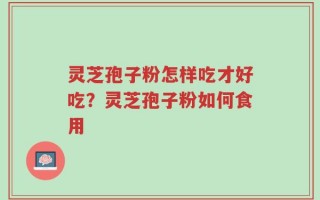 灵芝孢子粉怎样吃才好吃？灵芝孢子粉如何食用
