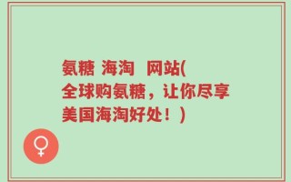 氨糖 海淘  网站(全球购氨糖，让你尽享美国海淘好处！)
