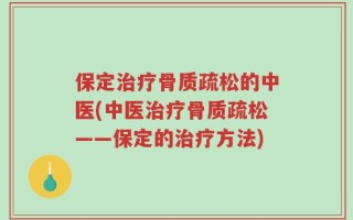 保定治疗骨质疏松的中医(中医治疗骨质疏松——保定的治疗方法)