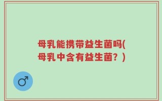 母乳能携带益生菌吗(母乳中含有益生菌？)