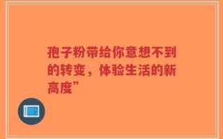 孢子粉带给你意想不到的转变，体验生活的新高度”