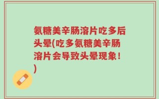 氨糖美辛肠溶片吃多后头晕(吃多氨糖美辛肠溶片会导致头晕现象！)