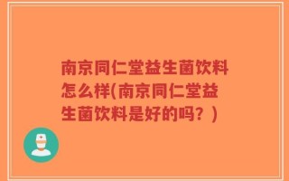 南京同仁堂益生菌饮料怎么样(南京同仁堂益生菌饮料是好的吗？)