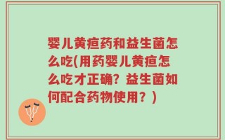 婴儿黄疸药和益生菌怎么吃(用药婴儿黄疸怎么吃才正确？益生菌如何配合药物使用？)