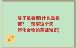 啥子是氨糖(什么是氨糖？ - 理解这个天然化合物的基础知识)