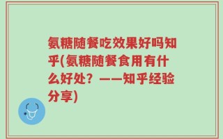 氨糖随餐吃效果好吗知乎(氨糖随餐食用有什么好处？——知乎经验分享)