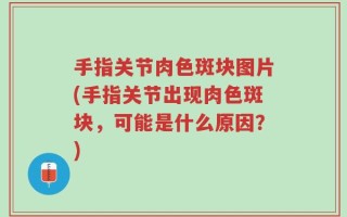 手指关节肉色斑块图片(手指关节出现肉色斑块，可能是什么原因？)