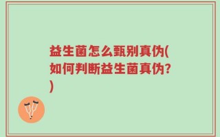 益生菌怎么甄别真伪(如何判断益生菌真伪？)