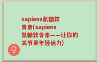 sapiens氨糖软骨素(sapiens氨糖软骨素——让你的关节更年轻活力)