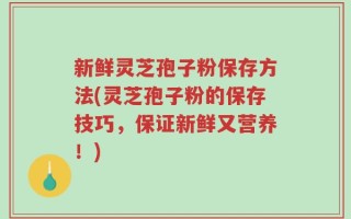 新鲜灵芝孢子粉保存方法(灵芝孢子粉的保存技巧，保证新鲜又营养！)