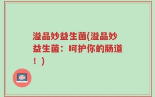 溢品妙益生菌(溢品妙益生菌：呵护你的肠道！)