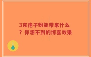 3克孢子粉能带来什么？你想不到的惊喜效果